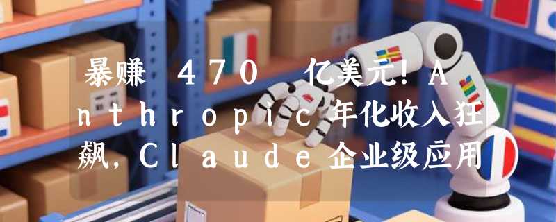 暴赚 470 亿美元！Anthropic年化收入狂飙，Claude企业级应用迎来大爆发