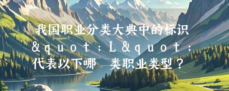 我国职业分类大典中的标识"L"代表以下哪 类职业类型？