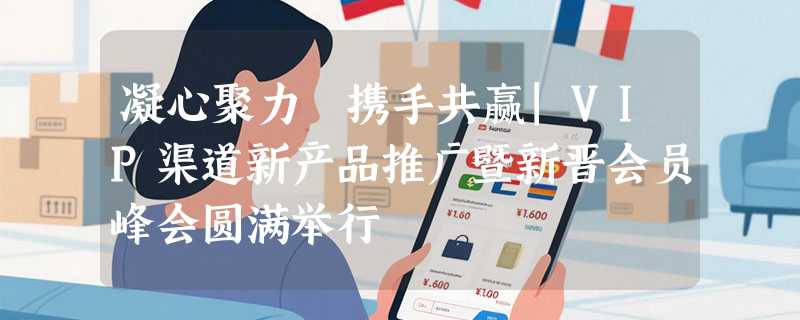 凝心聚力 携手共赢|VIP渠道新产品推广暨新晋会员峰会圆满举行