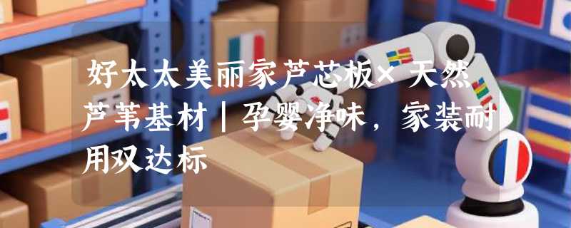 好太太美丽家芦芯板×天然芦苇基材｜孕婴净味，家装耐用双达标
