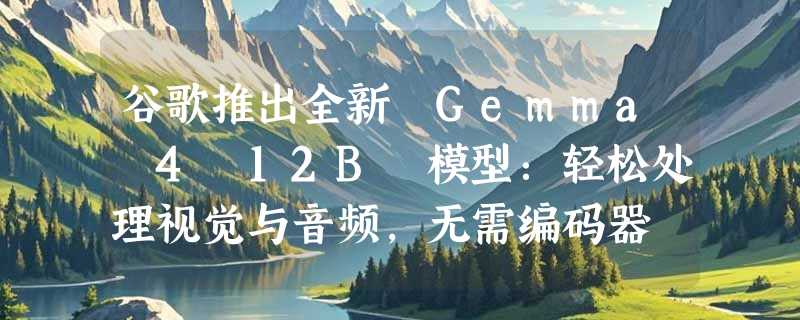 谷歌推出全新 Gemma 4 12B 模型：轻松处理视觉与音频，无需编码器