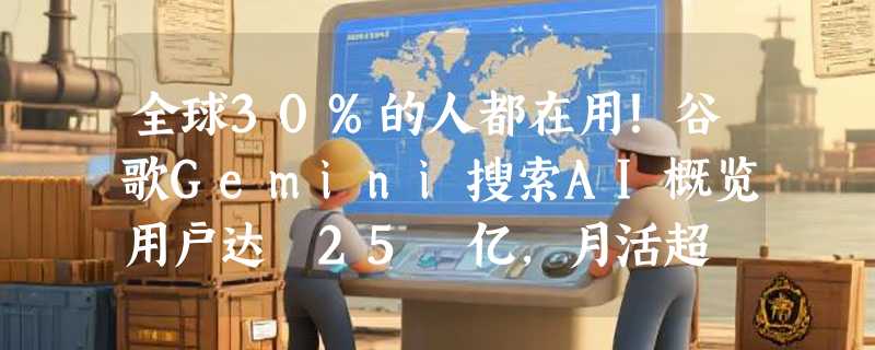 全球30%的人都在用！谷歌Gemini搜索AI概览用户达 25 亿，月活超 9 亿