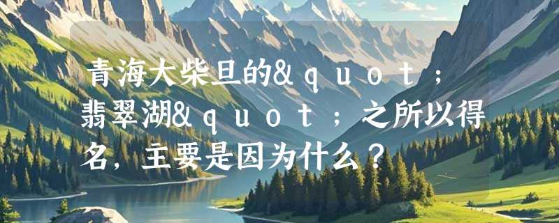 青海大柴旦的"翡翠湖"之所以得名，主要是因为什么？