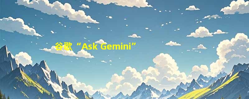 谷歌“Ask Gemini” 功能已扩展至 Gmail，让邮箱搜索变得轻松！