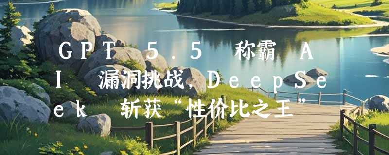GPT 5.5 称霸 AI 漏洞挑战，DeepSeek 斩获“性价比之王”