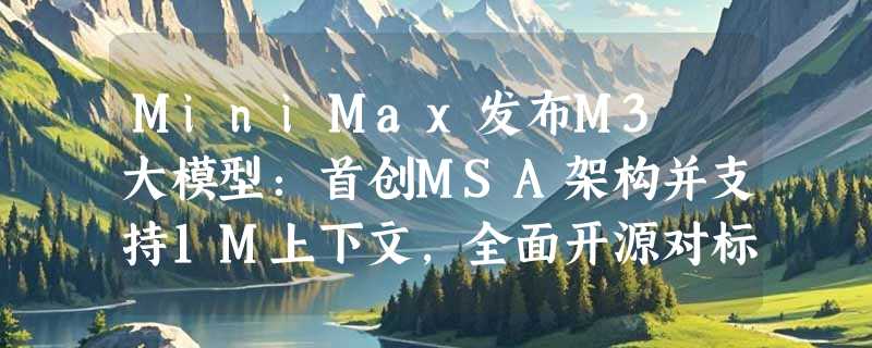MiniMax发布M3 大模型：首创MSA架构并支持1M上下文，全面开源对标海外旗舰