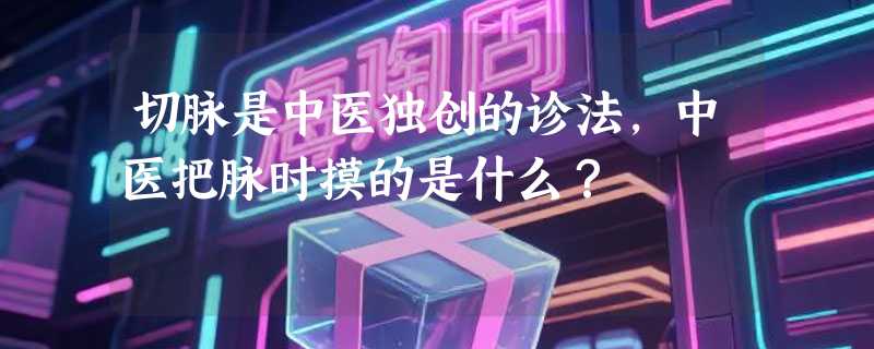 切脉是中医独创的诊法，中医把脉时摸的是什么？