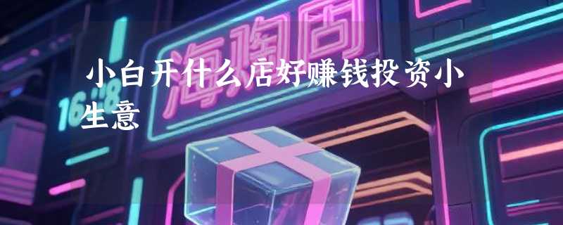 小白开什么店好赚钱投资小生意