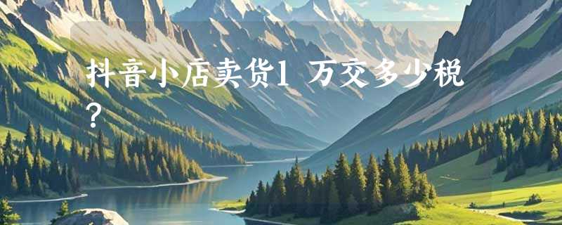 抖音小店卖货1万交多少税？