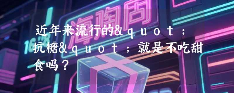 近年来流行的"抗糖"就是不吃甜食吗？
