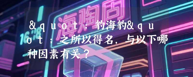 "豹海豹"之所以得名，与以下哪种因素有关？