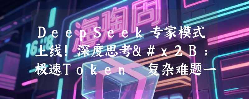 DeepSeek专家模式上线！深度思考+极速Token 复杂难题一键搞定