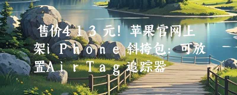 售价413元！苹果官网上架iPhone斜挎包：可放置AirTag追踪器