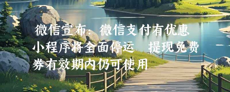 微信宣布：微信支付有优惠小程序将全面停运 提现免费券有效期内仍可使用