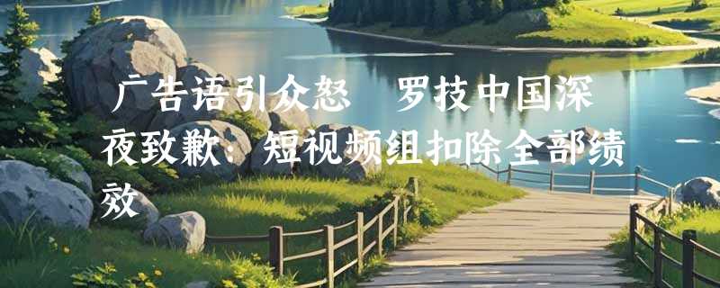 广告语引众怒 罗技中国深夜致歉：短视频组扣除全部绩效