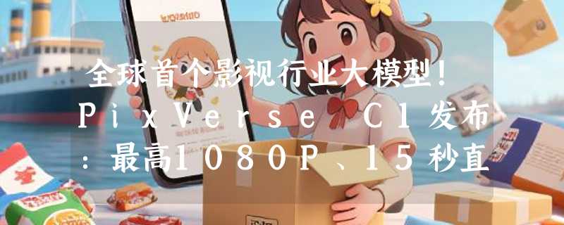 全球首个影视行业大模型！PixVerse C1发布：最高1080P、15秒直出