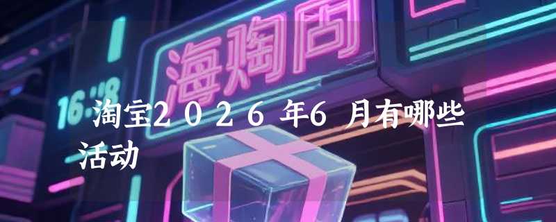 淘宝2026年6月有哪些活动