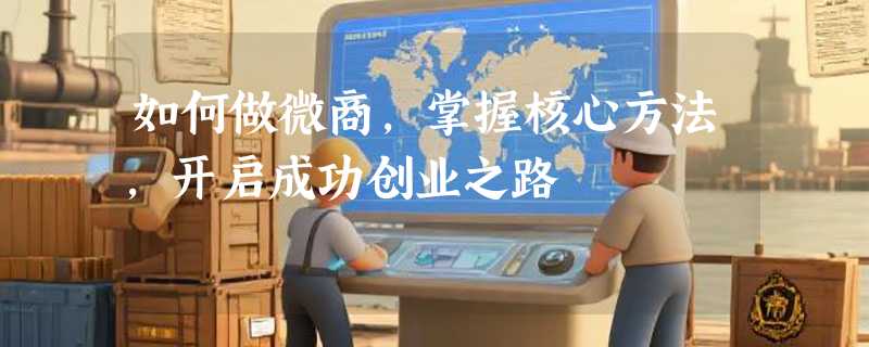如何做微商，掌握核心方法，开启成功创业之路