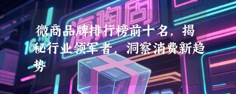 微商品牌排行榜前十名，揭秘行业领军者，洞察消费新趋势