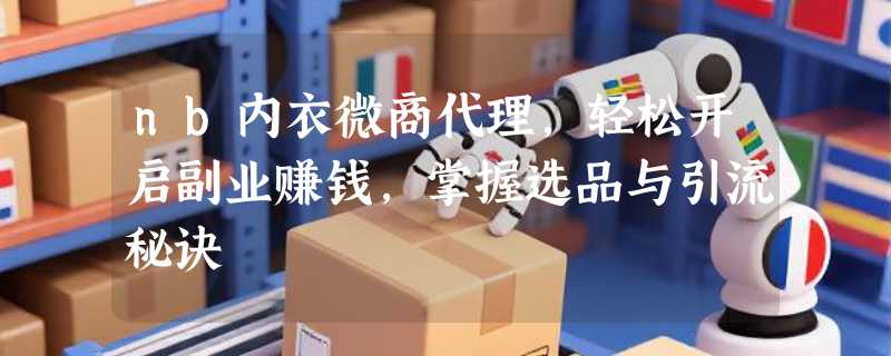 nb内衣微商代理，轻松开启副业赚钱，掌握选品与引流秘诀