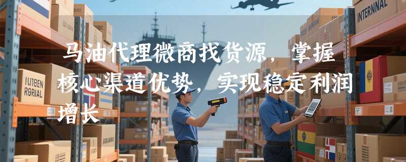 马油代理微商找货源，掌握核心渠道优势，实现稳定利润增长