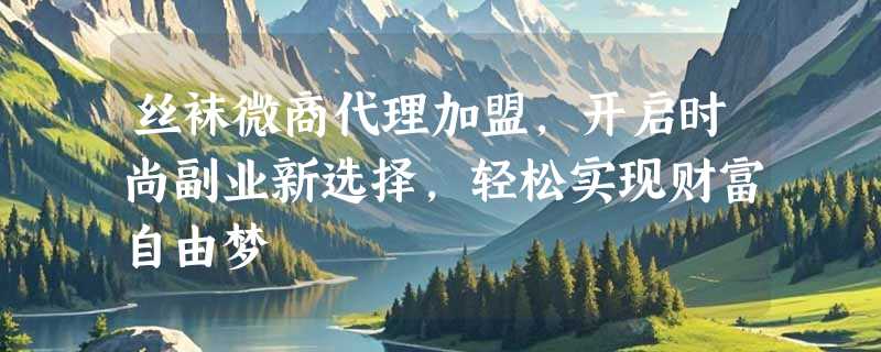丝袜微商代理加盟，开启时尚副业新选择，轻松实现财富自由梦