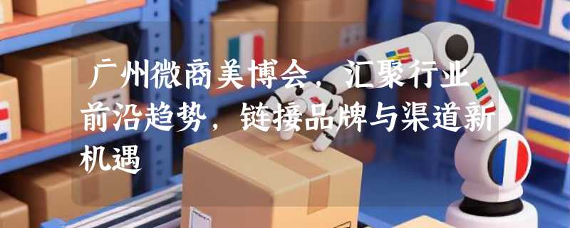 广州微商美博会，汇聚行业前沿趋势，链接品牌与渠道新机遇