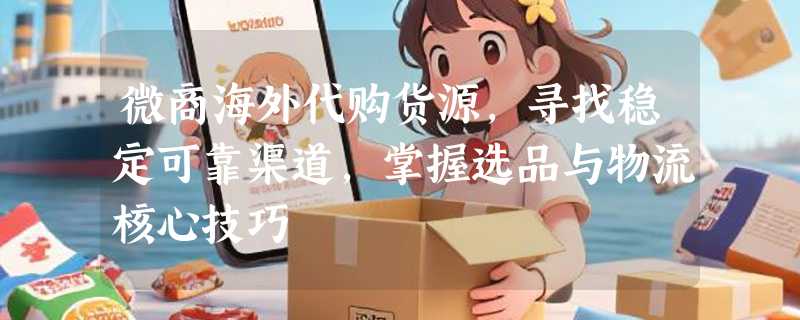 微商海外代购货源，寻找稳定可靠渠道，掌握选品与物流核心技巧