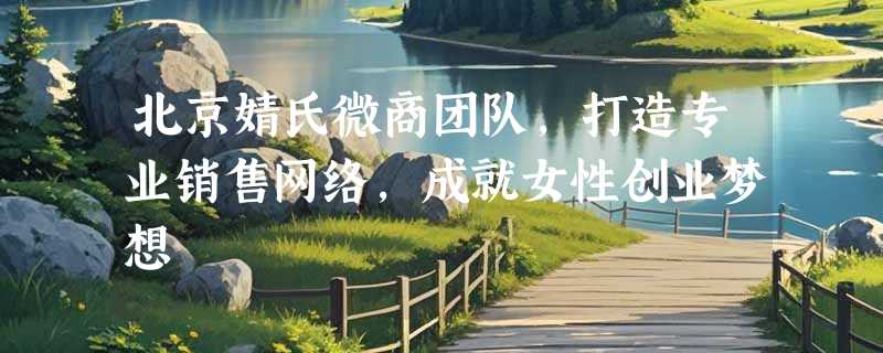 北京婧氏微商团队，打造专业销售网络，成就女性创业梦想