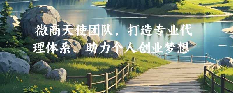 微商天使团队，打造专业代理体系，助力个人创业梦想