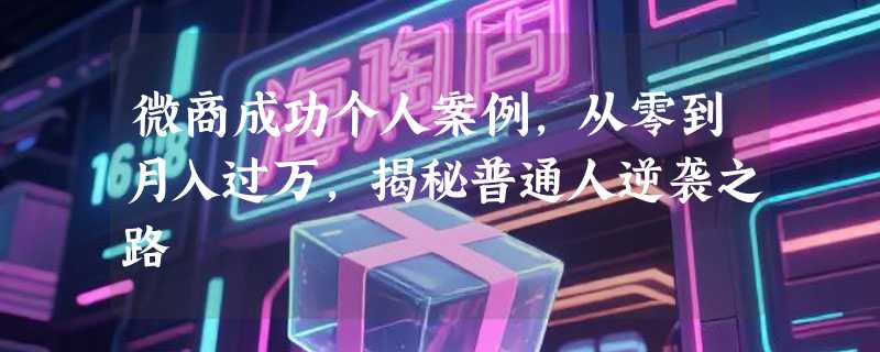 微商成功个人案例，从零到月入过万，揭秘普通人逆袭之路