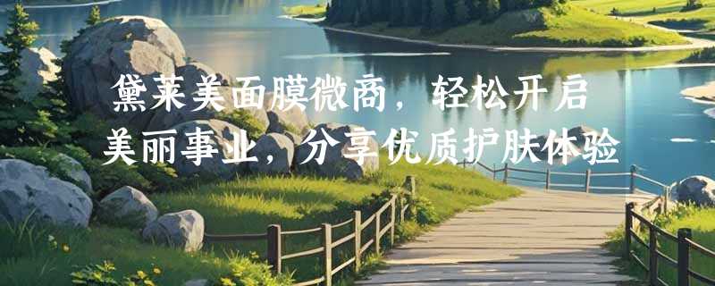 黛莱美面膜微商，轻松开启美丽事业，分享优质护肤体验