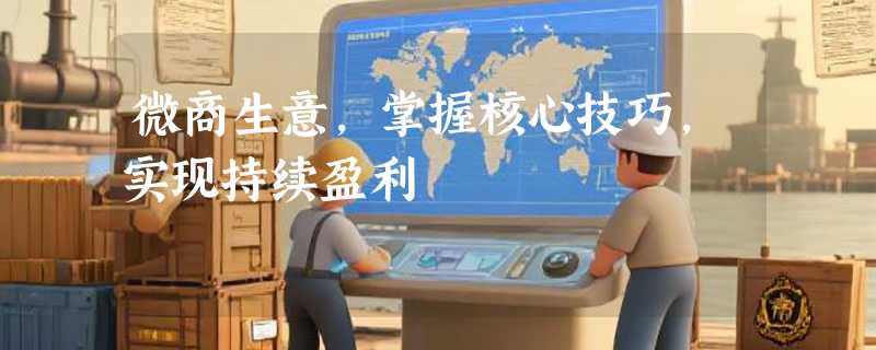 微商生意，掌握核心技巧，实现持续盈利