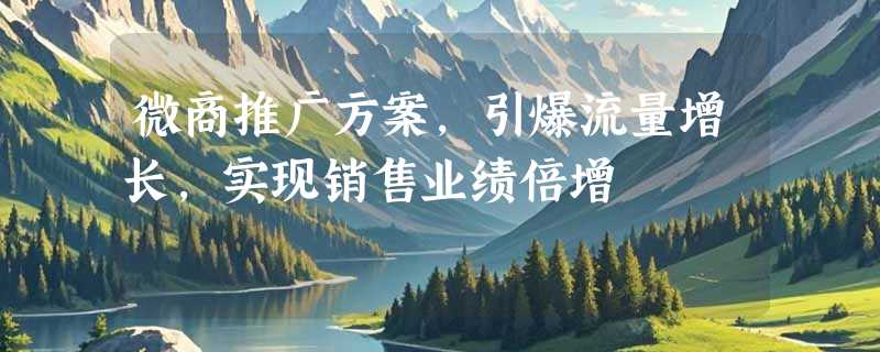 微商推广方案，引爆流量增长，实现销售业绩倍增