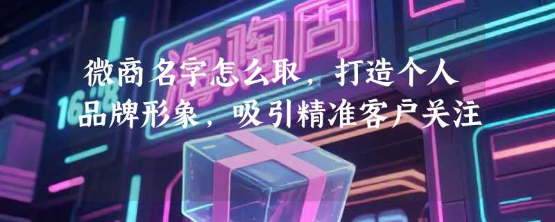 微商名字怎么取，打造个人品牌形象，吸引精准客户关注