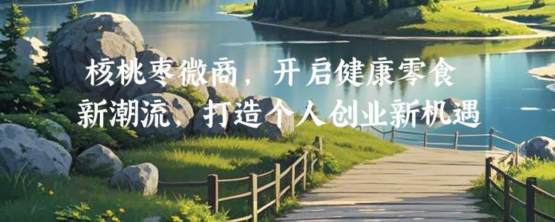 核桃枣微商，开启健康零食新潮流，打造个人创业新机遇