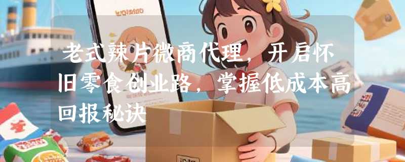 老式辣片微商代理，开启怀旧零食创业路，掌握低成本高回报秘诀
