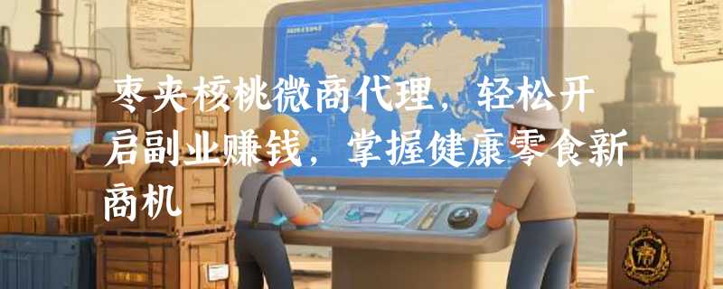 枣夹核桃微商代理，轻松开启副业赚钱，掌握健康零食新商机