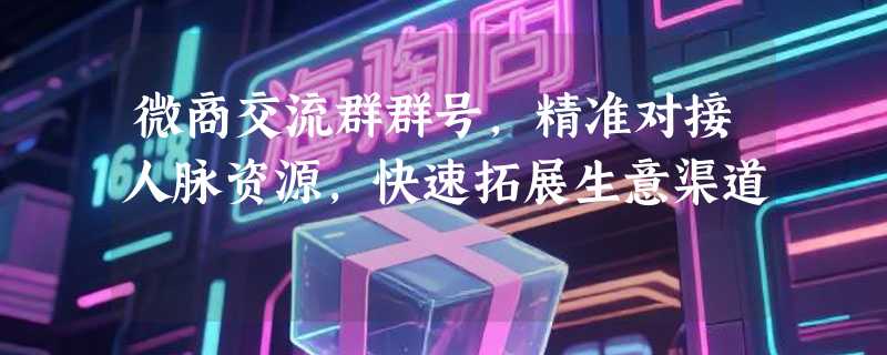 微商交流群群号，精准对接人脉资源，快速拓展生意渠道
