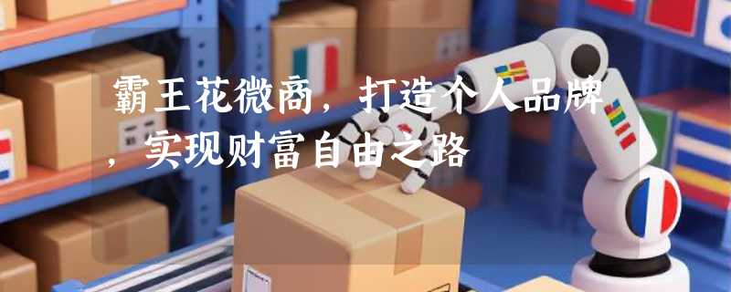霸王花微商，打造个人品牌，实现财富自由之路