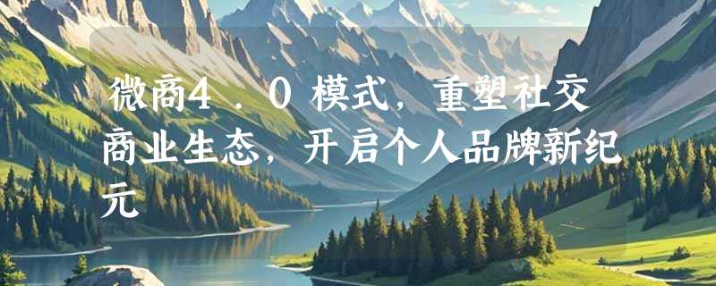 微商4.0模式，重塑社交商业生态，开启个人品牌新纪元