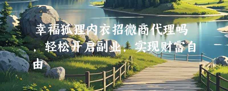 幸福狐狸内衣招微商代理吗，轻松开启副业，实现财富自由