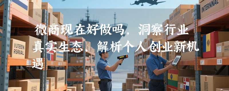 微商现在好做吗，洞察行业真实生态，解析个人创业新机遇