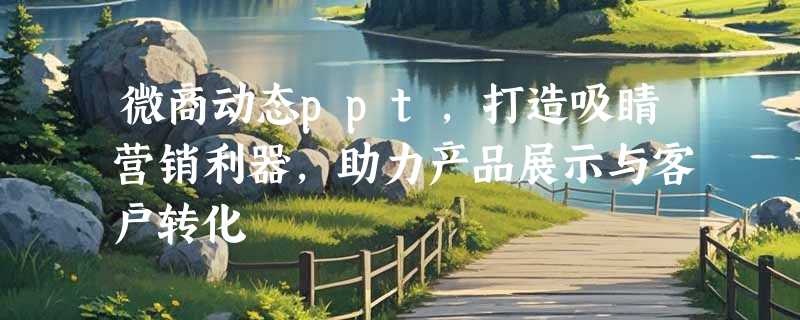 微商动态ppt，打造吸睛营销利器，助力产品展示与客户转化