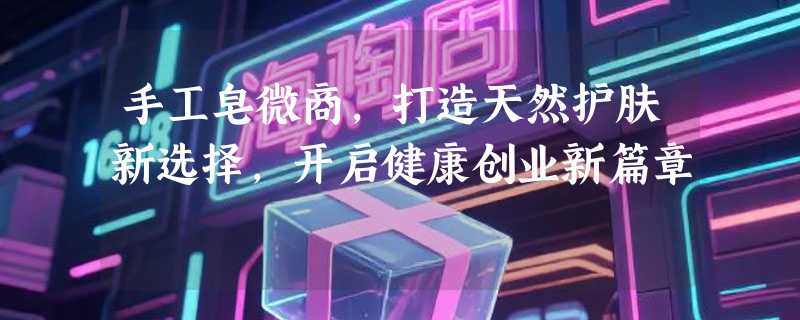 手工皂微商，打造天然护肤新选择，开启健康创业新篇章