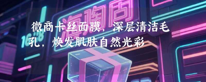 微商卡丝面膜，深层清洁毛孔，焕发肌肤自然光彩
