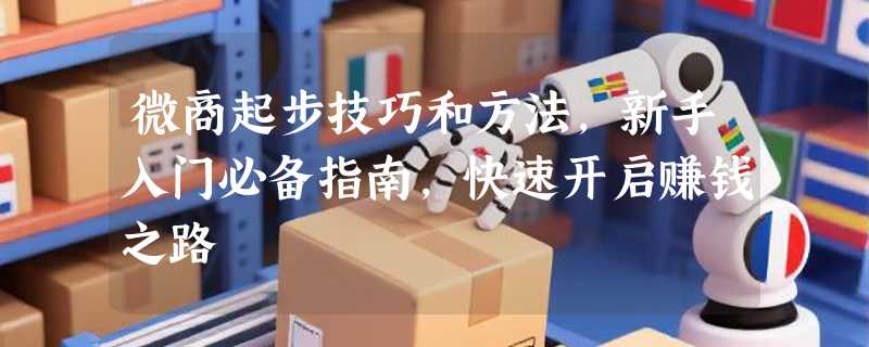 微商起步技巧和方法，新手入门必备指南，快速开启赚钱之路