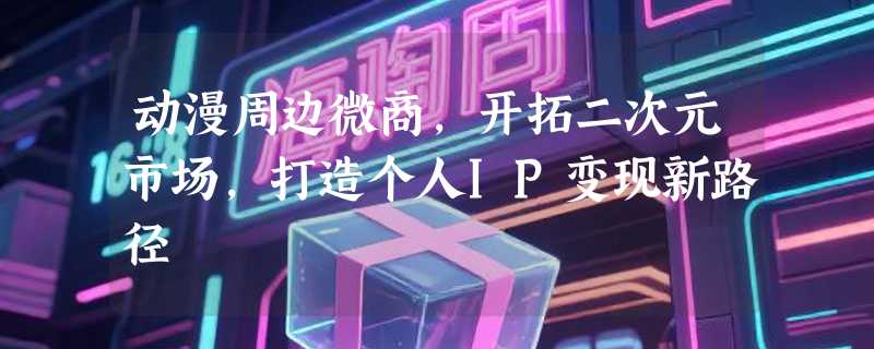 动漫周边微商，开拓二次元市场，打造个人IP变现新路径
