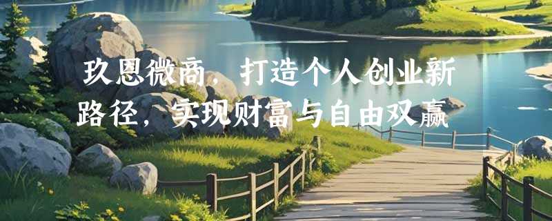 玖恩微商，打造个人创业新路径，实现财富与自由双赢