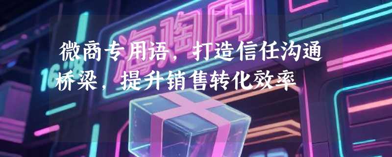 微商专用语，打造信任沟通桥梁，提升销售转化效率